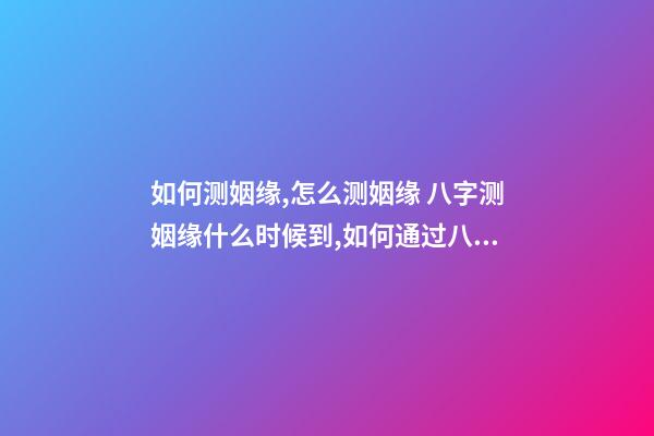 如何测姻缘,怎么测姻缘 八字测姻缘什么时候到,如何通过八字测算自己的姻缘何时到来-第1张-观点-玄机派